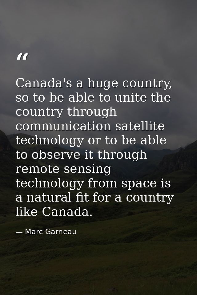 Canada's a huge country, so to be able to unite the country through communication satellite technology or to be able to  — Marc Garneau
