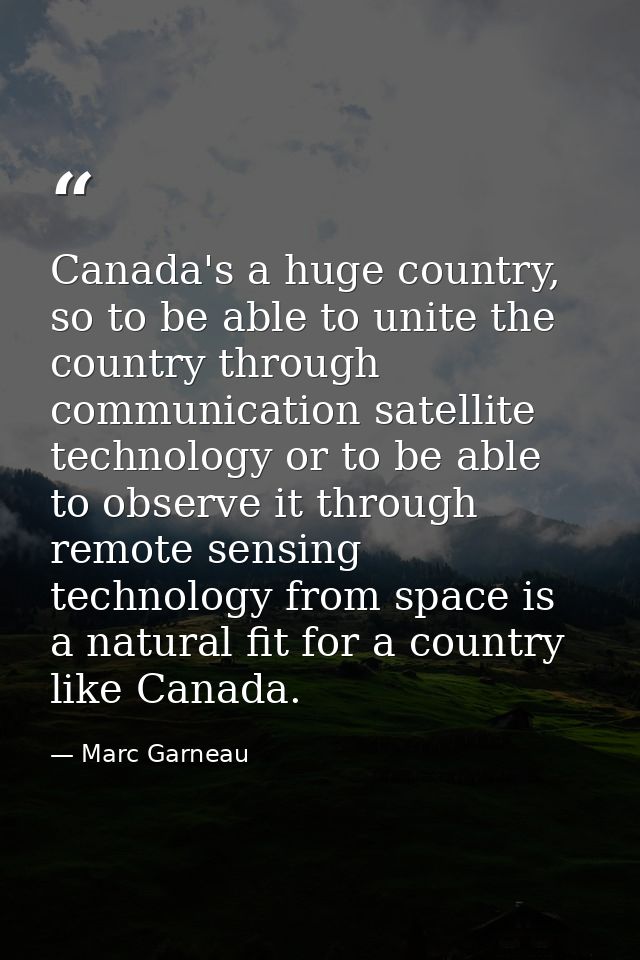 Canada's a huge country, so to be able to unite the country through communication satellite technology or to be able to  — Marc Garneau