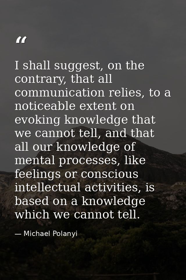I shall suggest, on the contrary, that all communication relies, to a noticeable extent on evoking knowledge that we can — Michael Polanyi