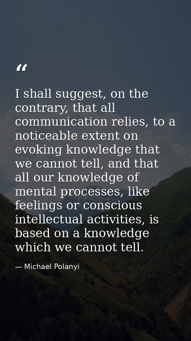 I shall suggest, on the contrary, that all communication relies, to a noticeable extent on evoking knowledge that we can — Michael Polanyi