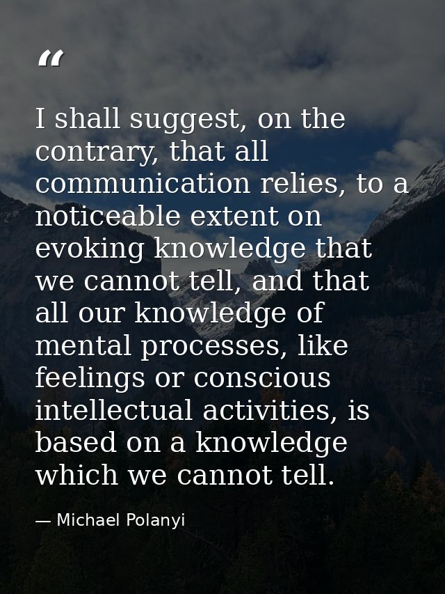 I shall suggest, on the contrary, that all communication relies, to a noticeable extent on evoking knowledge that we can — Michael Polanyi