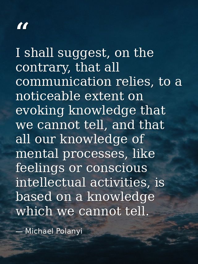 I shall suggest, on the contrary, that all communication relies, to a noticeable extent on evoking knowledge that we can — Michael Polanyi