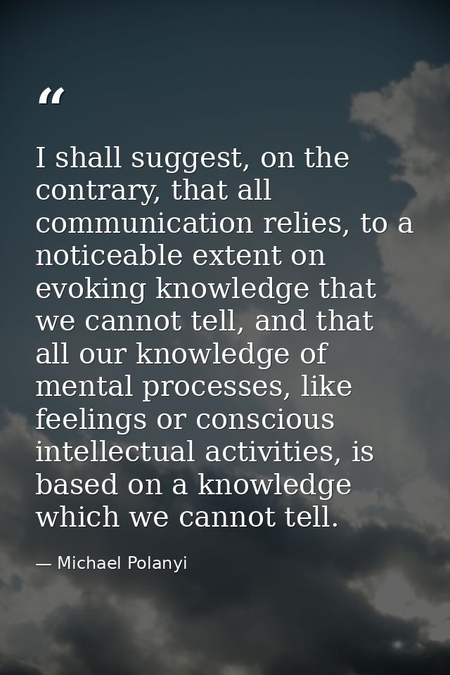 I shall suggest, on the contrary, that all communication relies, to a noticeable extent on evoking knowledge that we can — Michael Polanyi