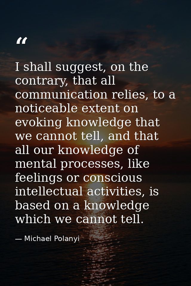 I shall suggest, on the contrary, that all communication relies, to a noticeable extent on evoking knowledge that we can — Michael Polanyi