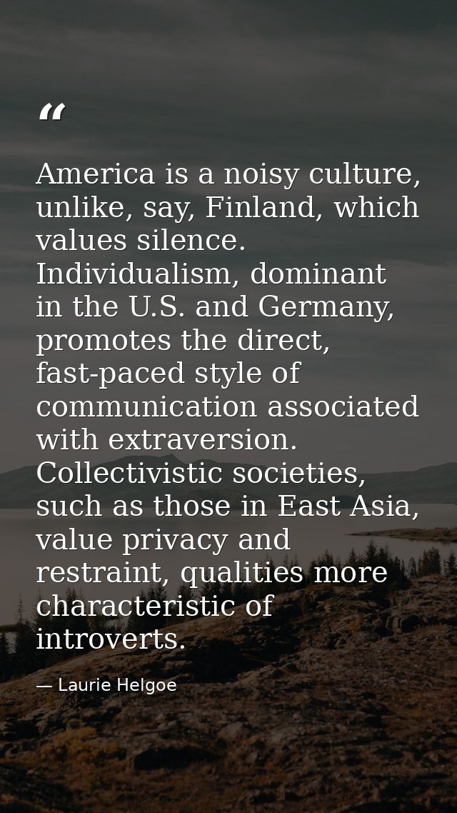 America is a noisy culture, unlike, say, Finland, which values silence. Individualism, dominant in the U.S. and Germany, — Laurie Helgoe