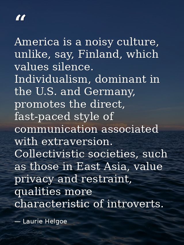 America is a noisy culture, unlike, say, Finland, which values silence. Individualism, dominant in the U.S. and Germany, — Laurie Helgoe