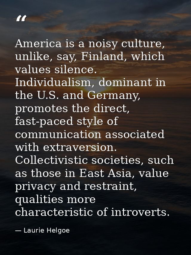 America is a noisy culture, unlike, say, Finland, which values silence. Individualism, dominant in the U.S. and Germany, — Laurie Helgoe