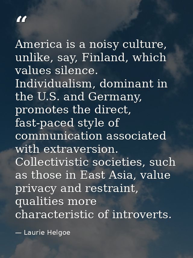 America is a noisy culture, unlike, say, Finland, which values silence. Individualism, dominant in the U.S. and Germany, — Laurie Helgoe
