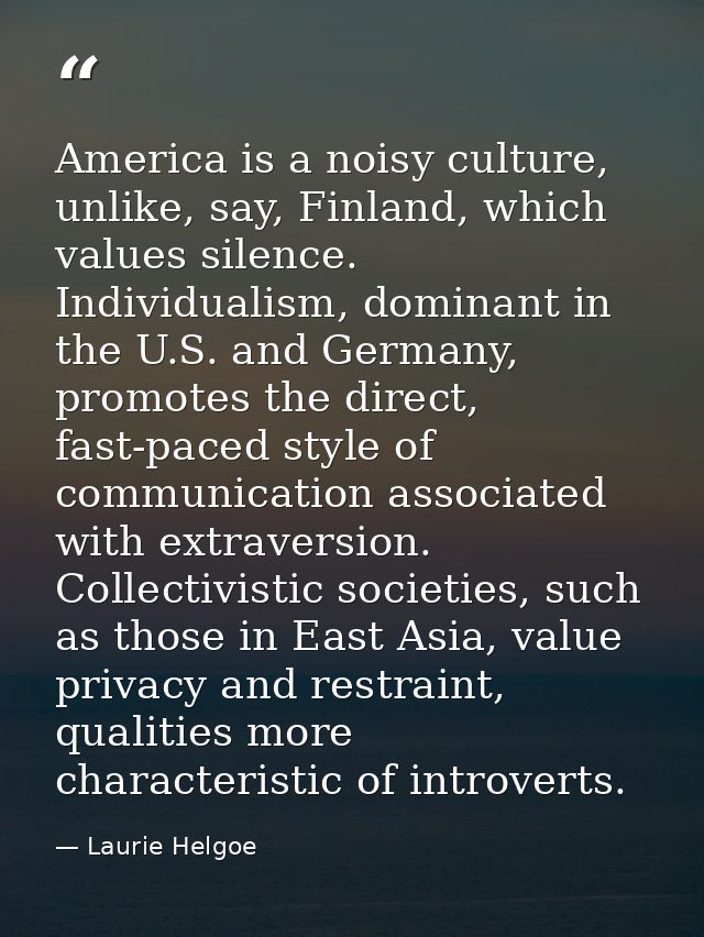 America is a noisy culture, unlike, say, Finland, which values silence. Individualism, dominant in the U.S. and Germany, — Laurie Helgoe