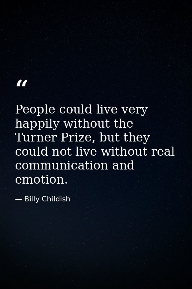 People could live very happily without the Turner Prize, but they could not live without real communication and emotion. — Billy Childish