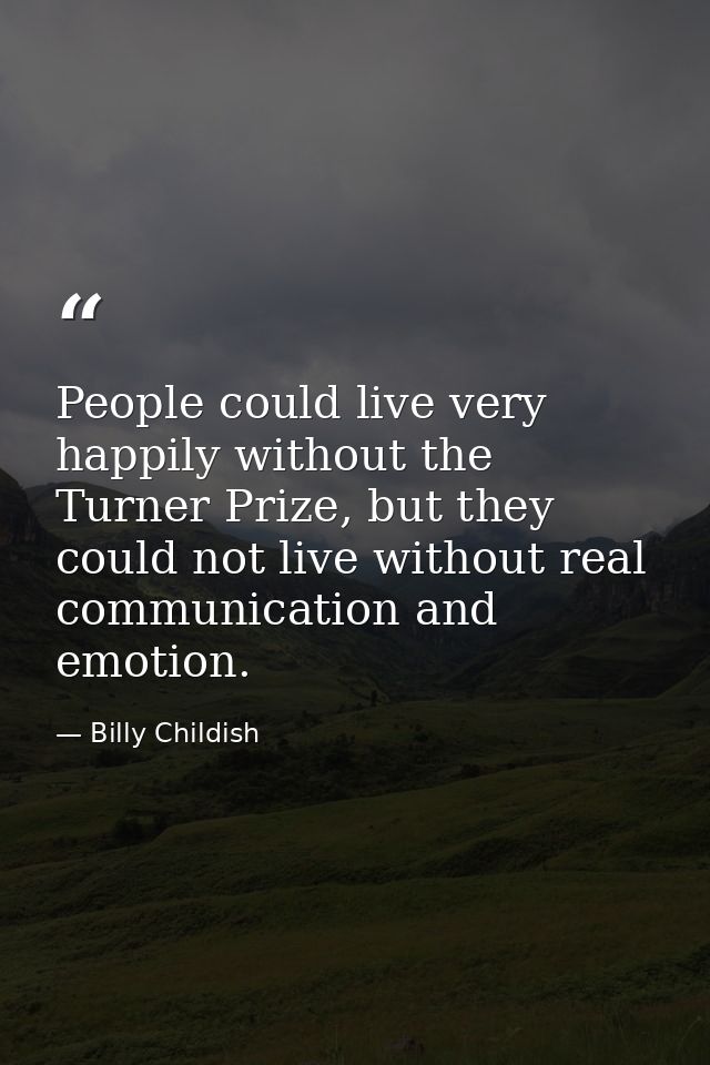People could live very happily without the Turner Prize, but they could not live without real communication and emotion. — Billy Childish