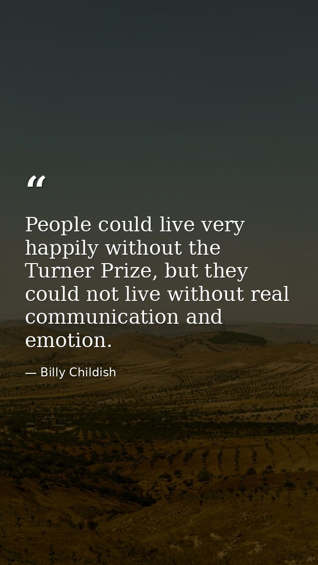 People could live very happily without the Turner Prize, but they could not live without real communication and emotion. — Billy Childish