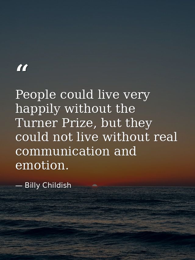 People could live very happily without the Turner Prize, but they could not live without real communication and emotion. — Billy Childish