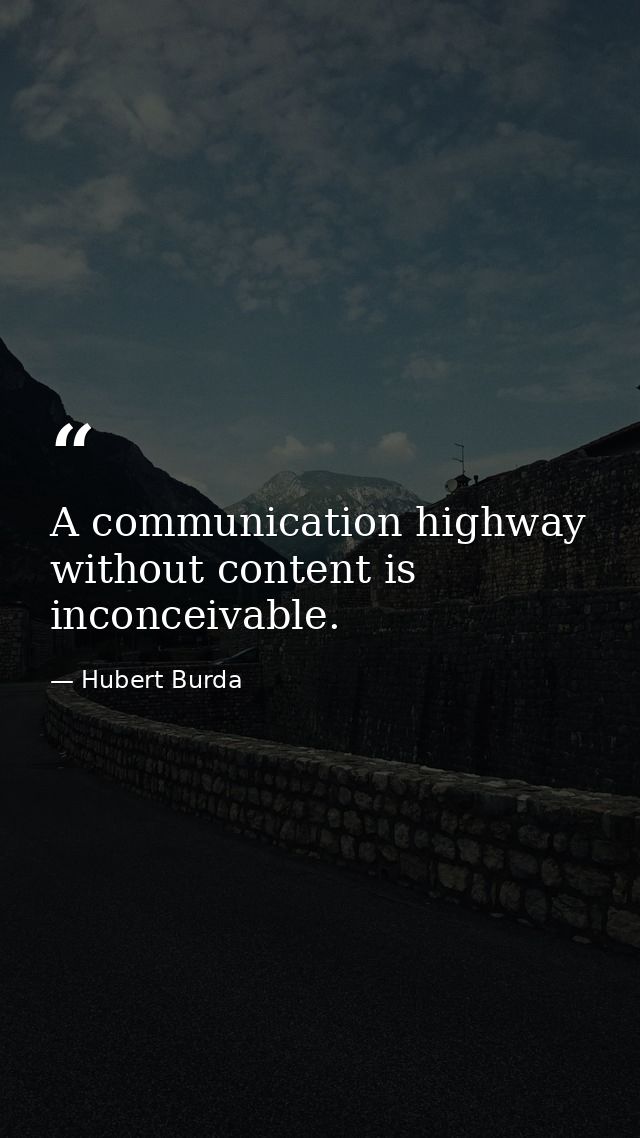 A communication highway without content is inconceivable. — Hubert Burda