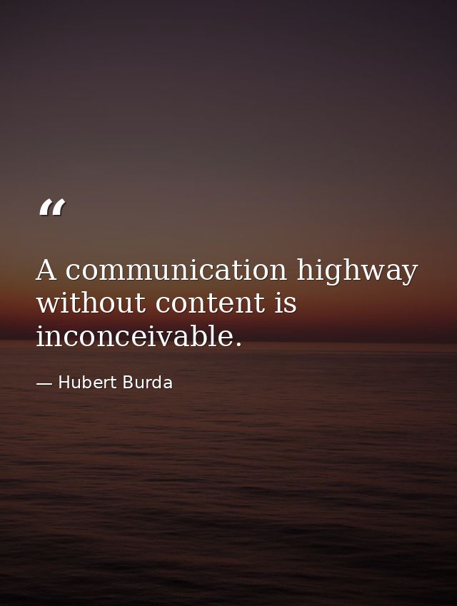 A communication highway without content is inconceivable. — Hubert Burda