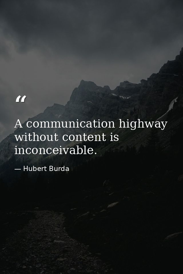 A communication highway without content is inconceivable. — Hubert Burda