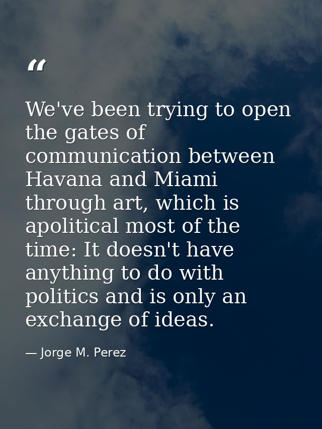 We've been trying to open the gates of communication between Havana and Miami through art, which is apolitical most of t — Jorge M. Perez
