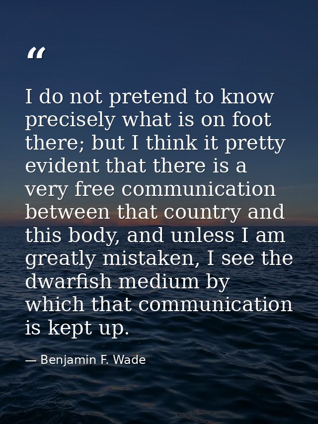 I do not pretend to know precisely what is on foot there; but I think it pretty evident that there is a very free commun — Benjamin F. Wade