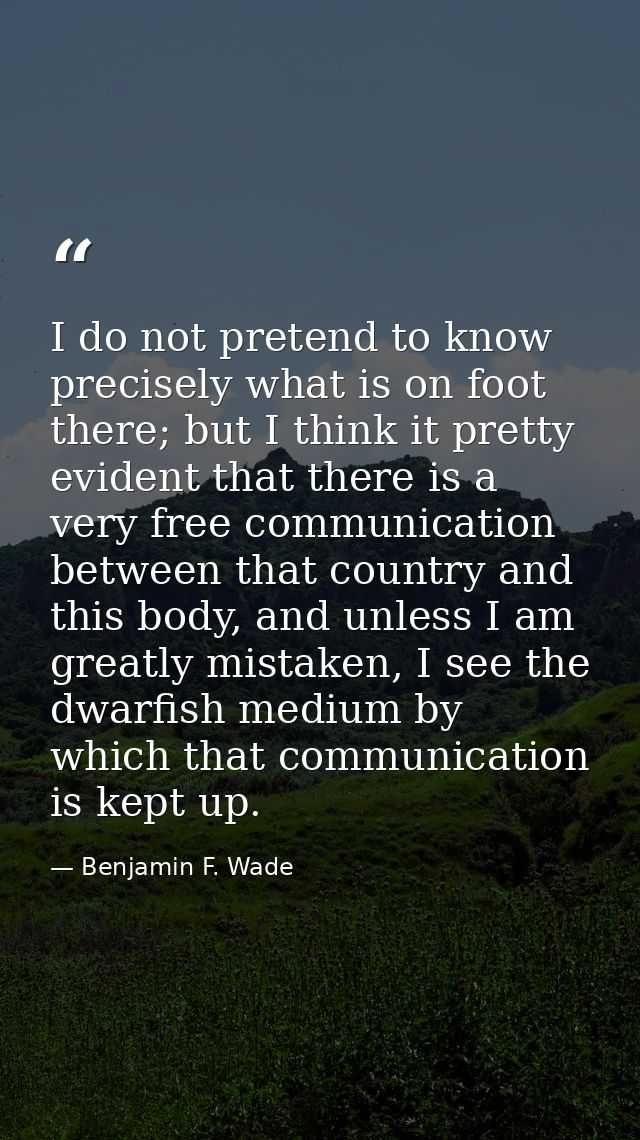 I do not pretend to know precisely what is on foot there; but I think it pretty evident that there is a very free commun — Benjamin F. Wade