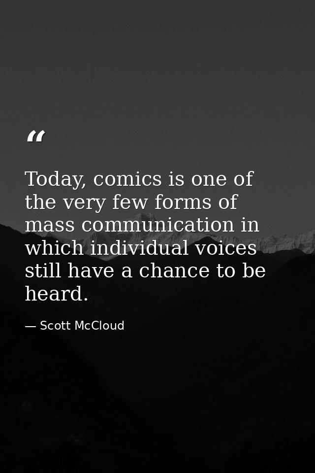 Today, comics is one of the very few forms of mass communication in which individual voices still have a chance to be he — Scott McCloud