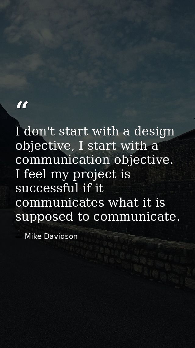 I don't start with a design objective, I start with a communication objective. I feel my project is successful if it com — Mike Davidson