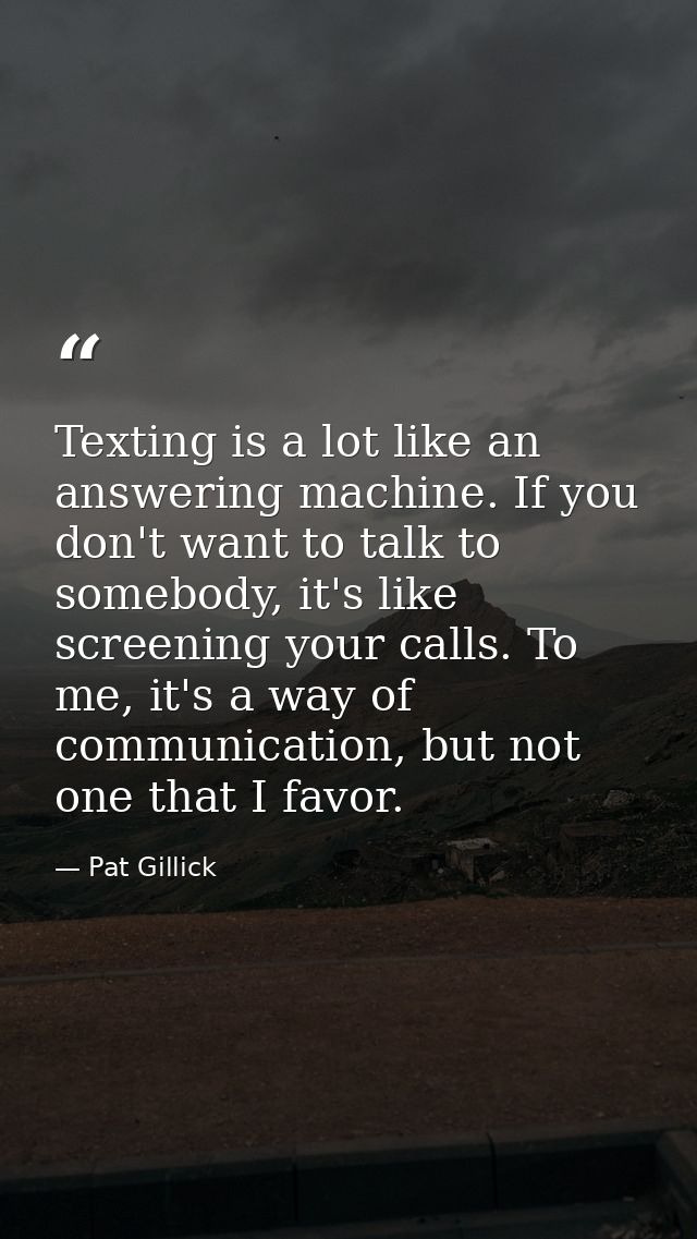 Texting is a lot like an answering machine. If you don't want to talk to somebody, it's like screening your calls. To me — Pat Gillick