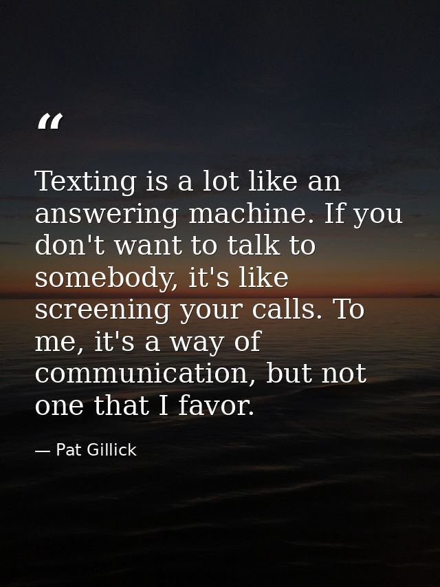 Texting is a lot like an answering machine. If you don't want to talk to somebody, it's like screening your calls. To me — Pat Gillick