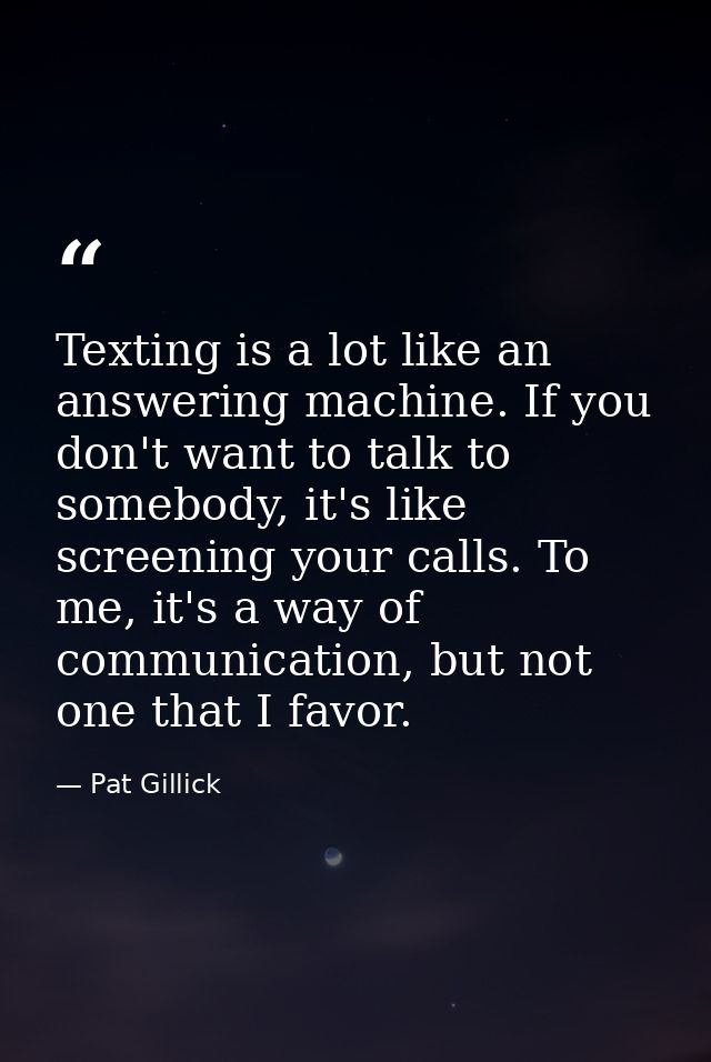 Texting is a lot like an answering machine. If you don't want to talk to somebody, it's like screening your calls. To me — Pat Gillick