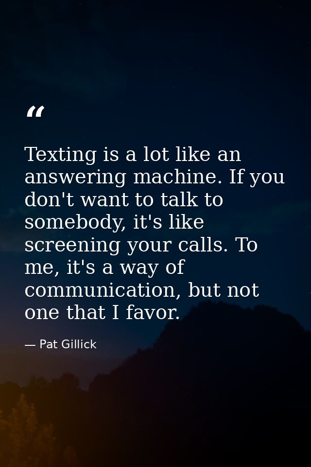 Texting is a lot like an answering machine. If you don't want to talk to somebody, it's like screening your calls. To me — Pat Gillick