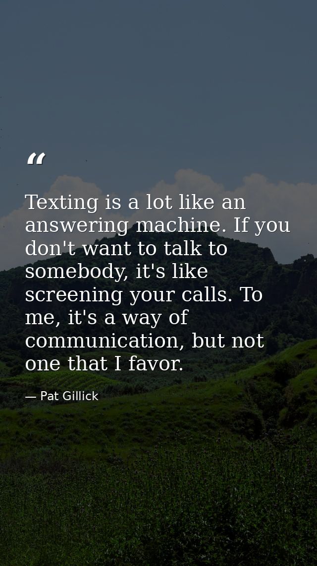 Texting is a lot like an answering machine. If you don't want to talk to somebody, it's like screening your calls. To me — Pat Gillick