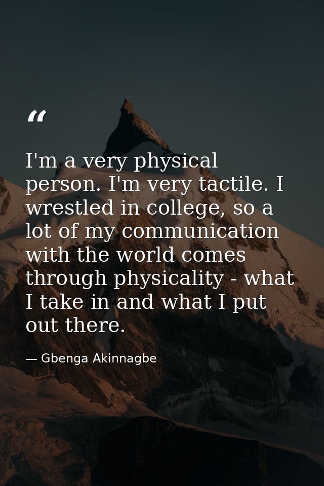I'm a very physical person. I'm very tactile. I wrestled in college, so a lot of my communication with the world comes t — Gbenga Akinnagbe