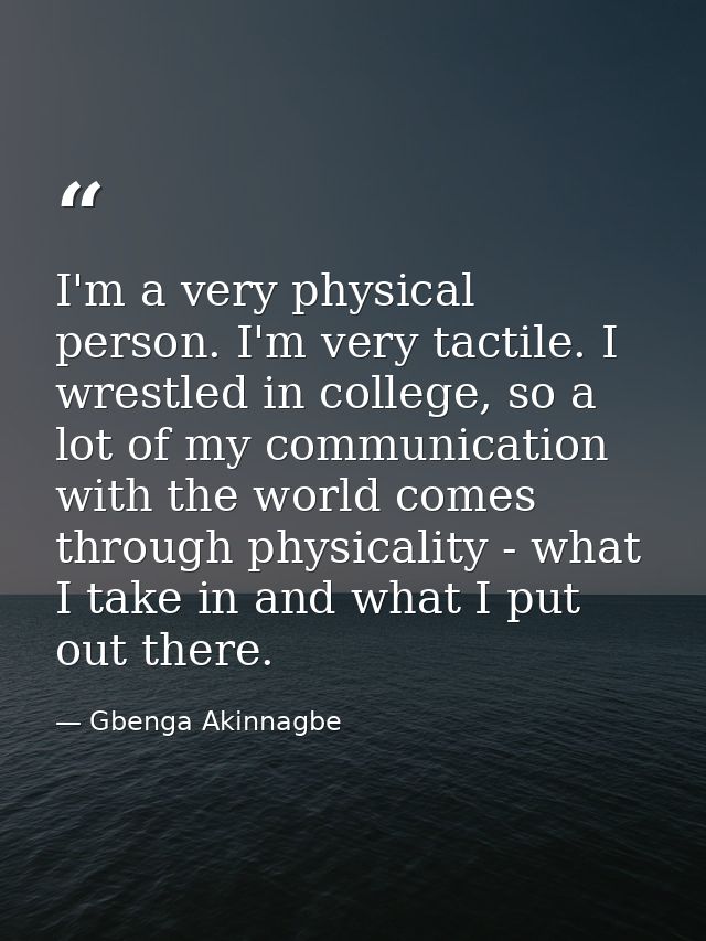 I'm a very physical person. I'm very tactile. I wrestled in college, so a lot of my communication with the world comes t — Gbenga Akinnagbe