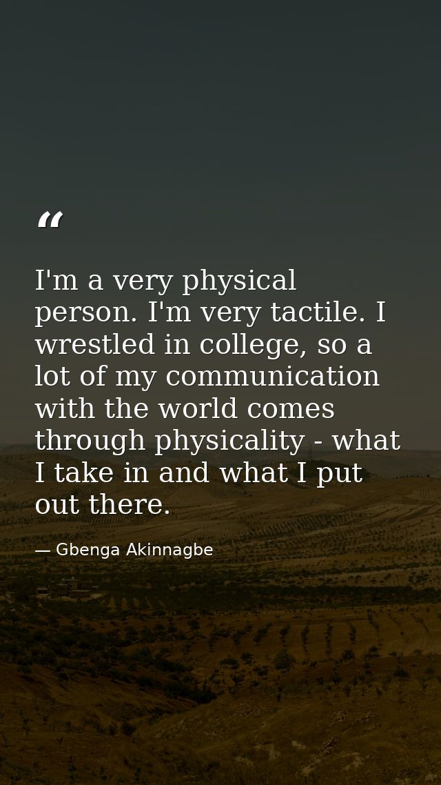 I'm a very physical person. I'm very tactile. I wrestled in college, so a lot of my communication with the world comes t — Gbenga Akinnagbe