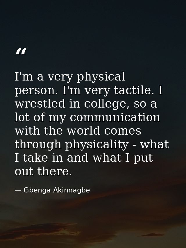I'm a very physical person. I'm very tactile. I wrestled in college, so a lot of my communication with the world comes t — Gbenga Akinnagbe