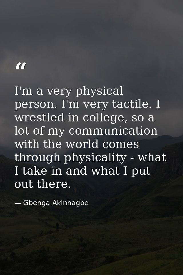 I'm a very physical person. I'm very tactile. I wrestled in college, so a lot of my communication with the world comes t — Gbenga Akinnagbe