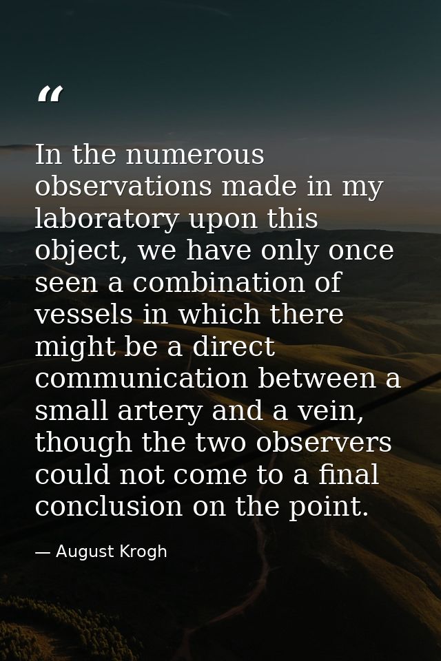 In the numerous observations made in my laboratory upon this object, we have only once seen a combination of vessels in  — August Krogh