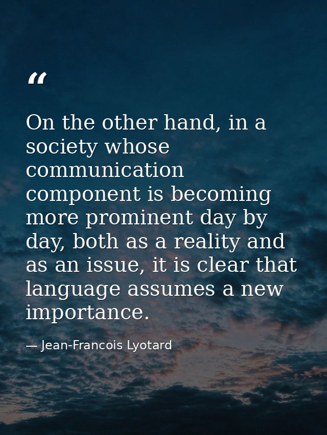 On the other hand, in a society whose communication component is becoming more prominent day by day, both as a reality a — Jean-Francois Lyotard