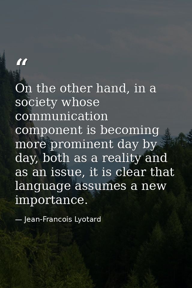 On the other hand, in a society whose communication component is becoming more prominent day by day, both as a reality a — Jean-Francois Lyotard