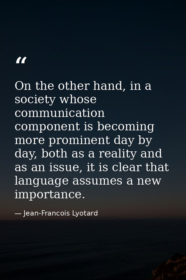 On the other hand, in a society whose communication component is becoming more prominent day by day, both as a reality a — Jean-Francois Lyotard