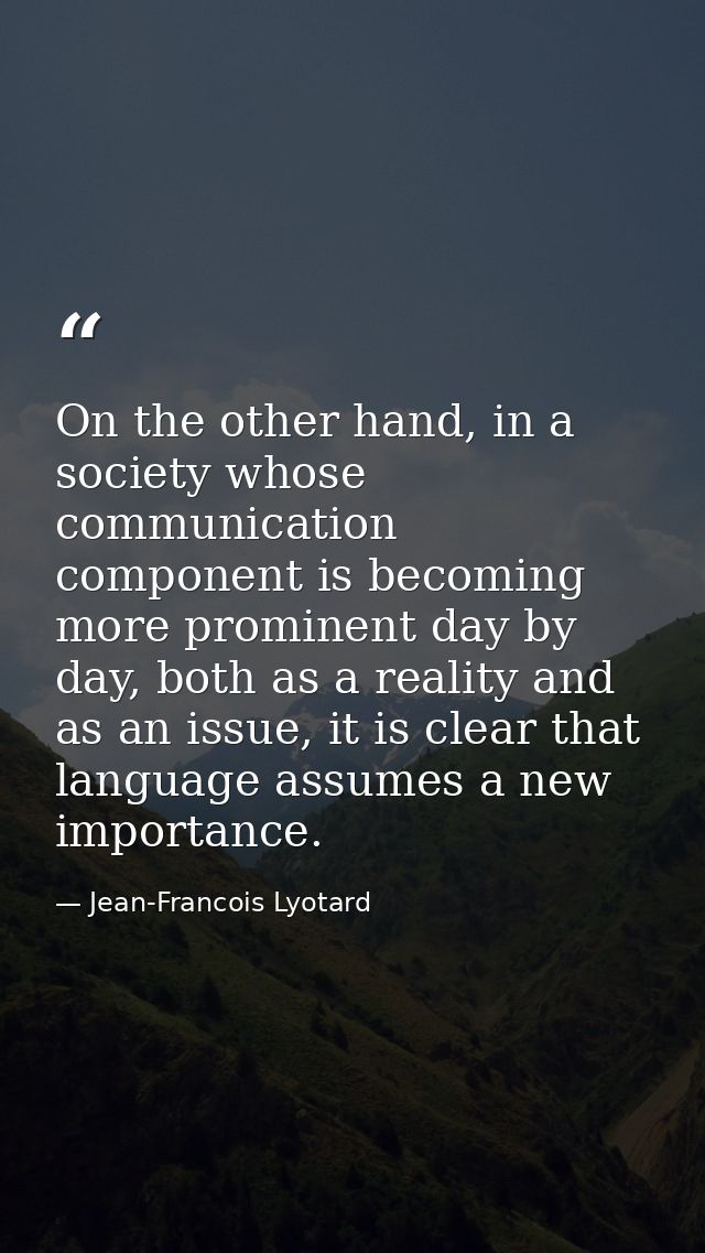On the other hand, in a society whose communication component is becoming more prominent day by day, both as a reality a — Jean-Francois Lyotard