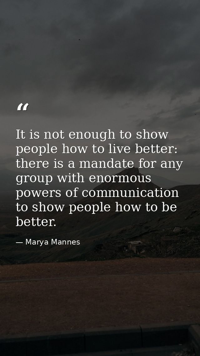 It is not enough to show people how to live better: there is a mandate for any group with enormous powers of communicati — Marya Mannes