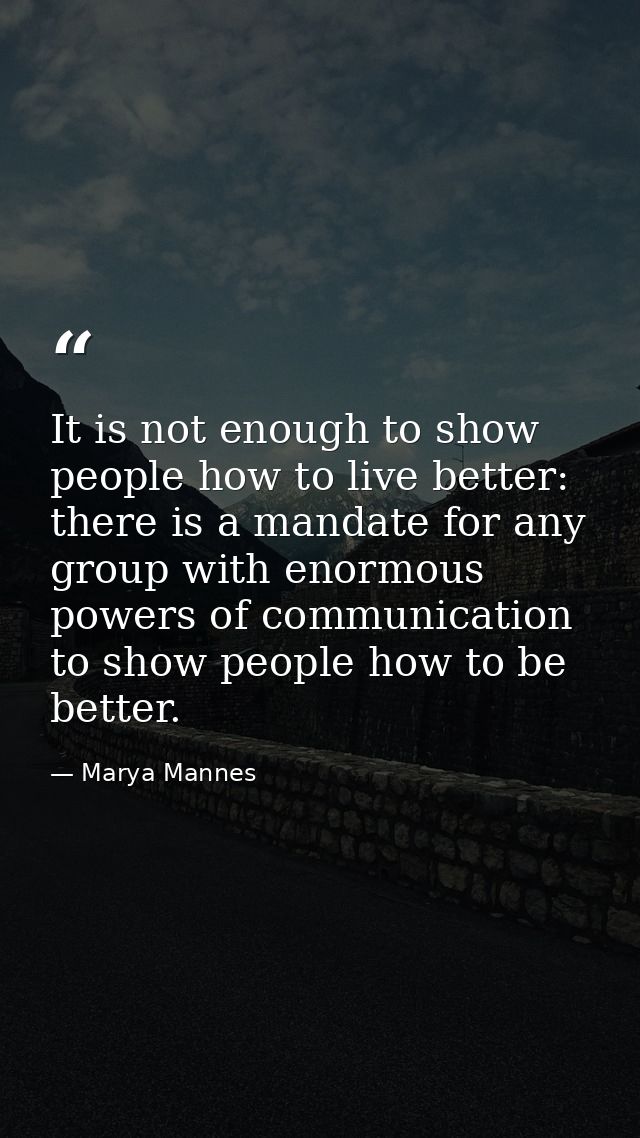 It is not enough to show people how to live better: there is a mandate for any group with enormous powers of communicati — Marya Mannes
