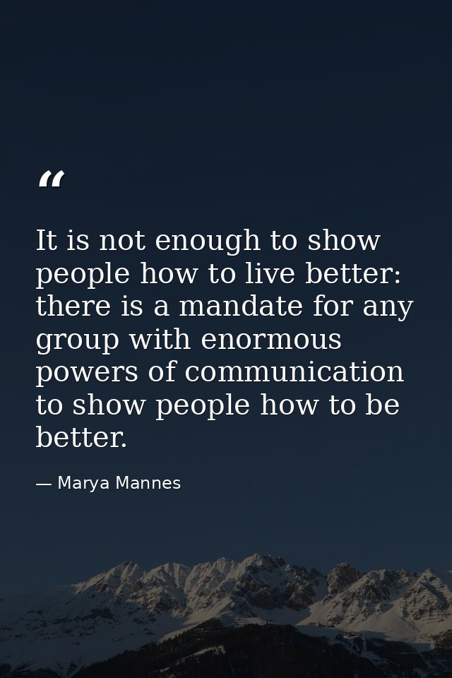 It is not enough to show people how to live better: there is a mandate for any group with enormous powers of communicati — Marya Mannes