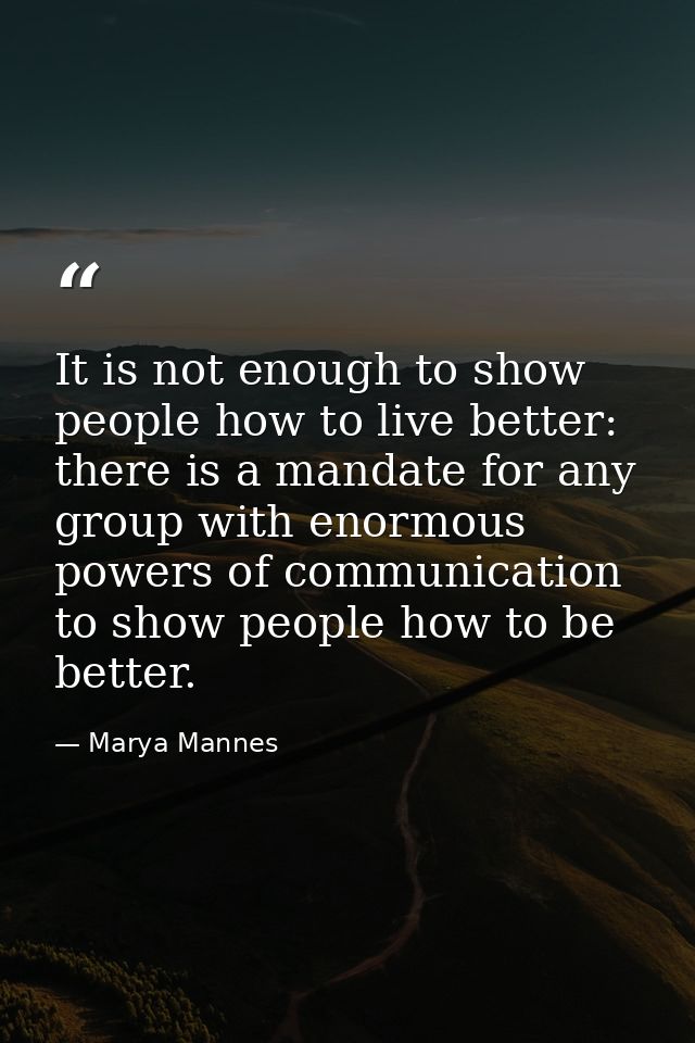 It is not enough to show people how to live better: there is a mandate for any group with enormous powers of communicati — Marya Mannes