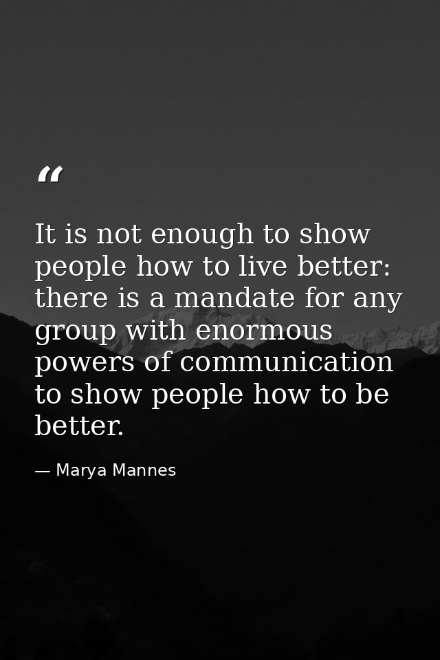 It is not enough to show people how to live better: there is a mandate for any group with enormous powers of communicati — Marya Mannes