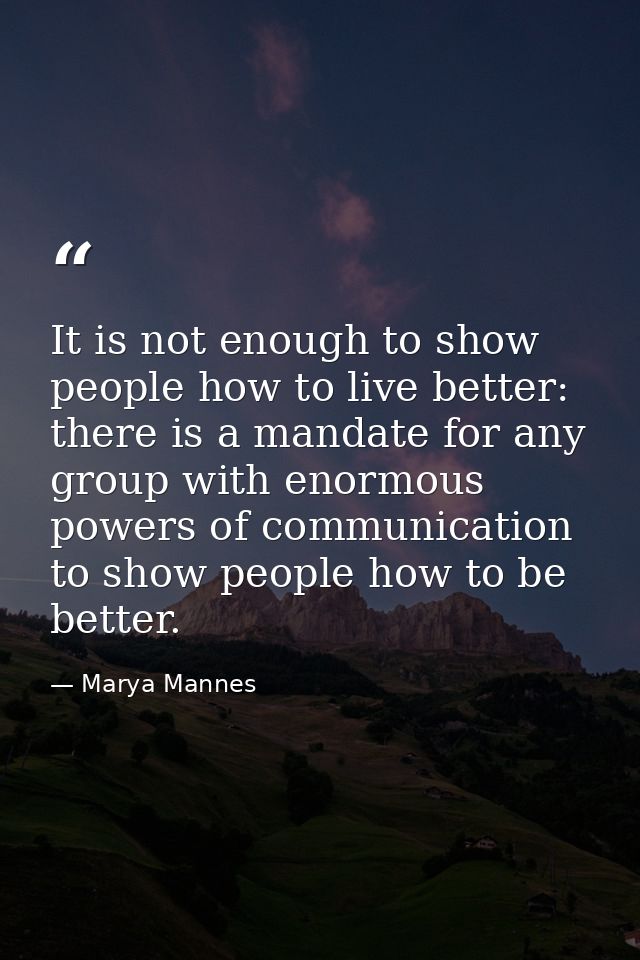 It is not enough to show people how to live better: there is a mandate for any group with enormous powers of communicati — Marya Mannes
