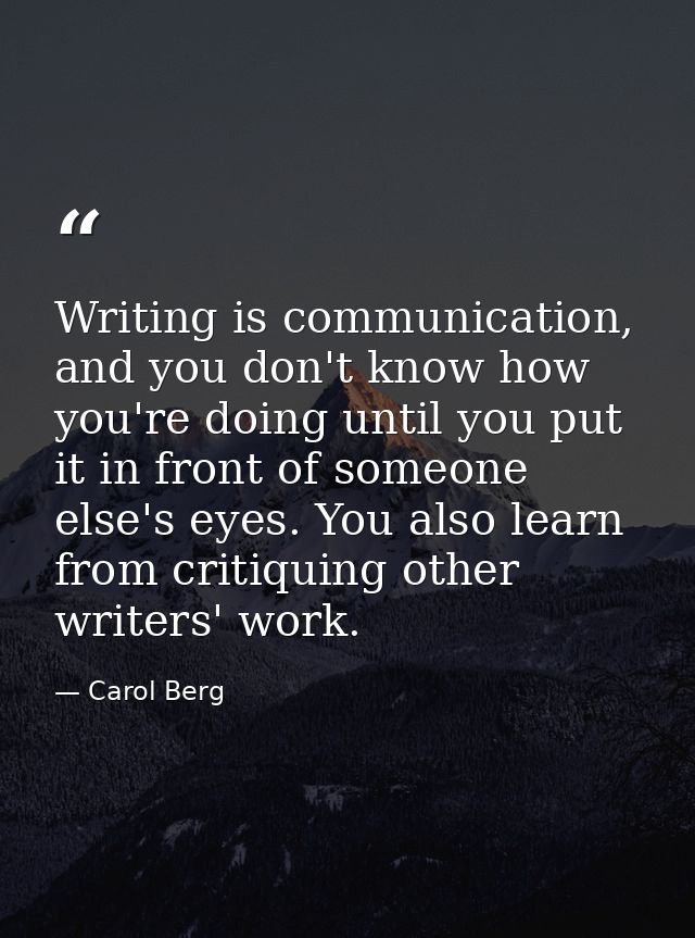 Writing is communication, and you don't know how you're doing until you put it in front of someone else's eyes. You also — Carol Berg
