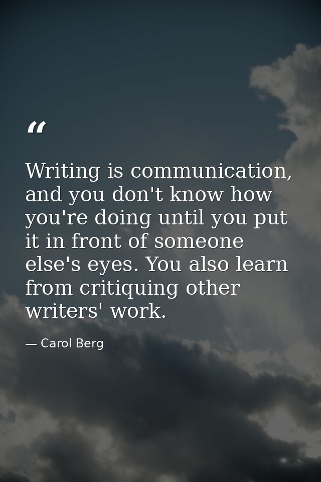 Writing is communication, and you don't know how you're doing until you put it in front of someone else's eyes. You also — Carol Berg