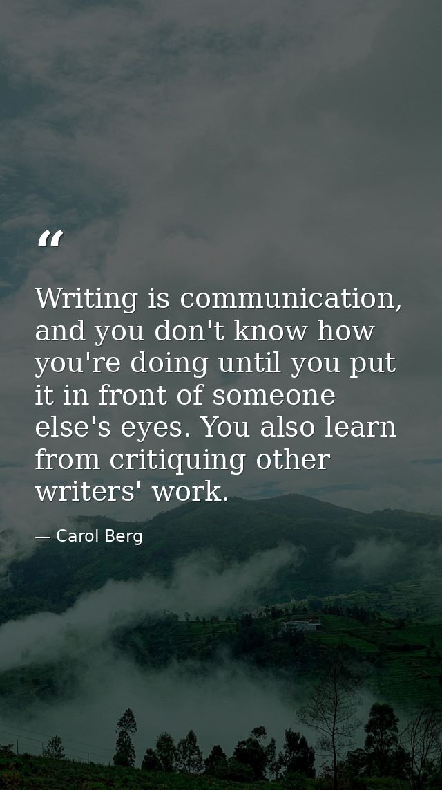Writing is communication, and you don't know how you're doing until you put it in front of someone else's eyes. You also — Carol Berg