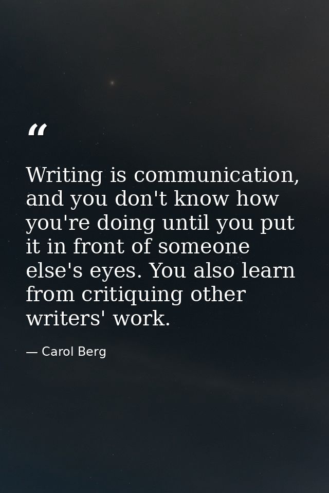 Writing is communication, and you don't know how you're doing until you put it in front of someone else's eyes. You also — Carol Berg